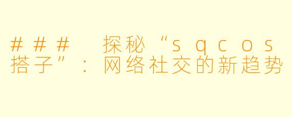 ### 探秘“sqcos搭子”:网络社交的新趋势