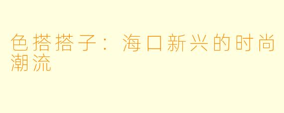 色搭搭子：海口新兴的时尚潮流