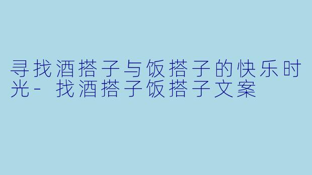 寻找酒搭子与饭搭子的快乐时光-找酒搭子饭搭子文案