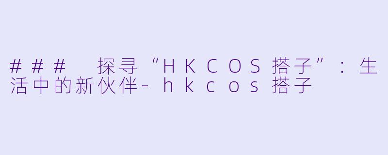 ### 探寻“HKCOS搭子”：生活中的新伙伴-hkcos搭子