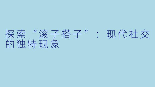 探索“滚子搭子”：现代社交的独特现象