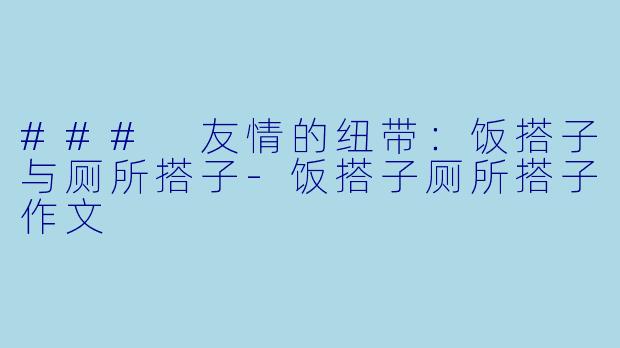 ### 友情的纽带：饭搭子与厕所搭子-饭搭子厕所搭子作文