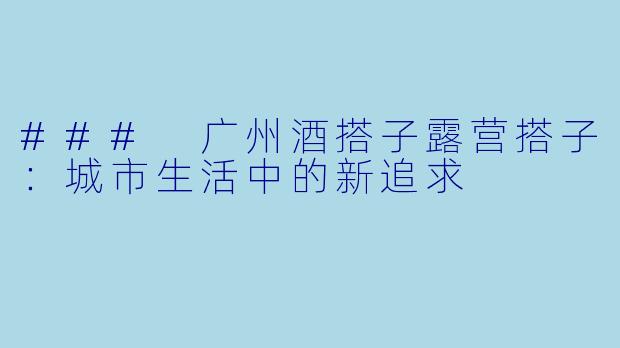 ### 广州酒搭子露营搭子：城市生活中的新追求
