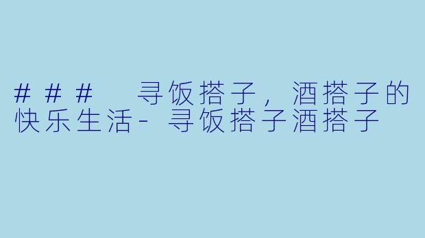 ### 寻饭搭子，酒搭子的快乐生活-寻饭搭子酒搭子