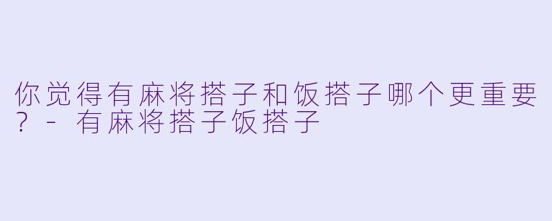 你觉得有麻将搭子和饭搭子哪个更重要？