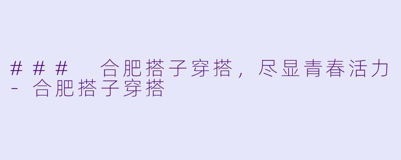 ### 合肥搭子穿搭，尽显青春活力-合肥搭子穿搭