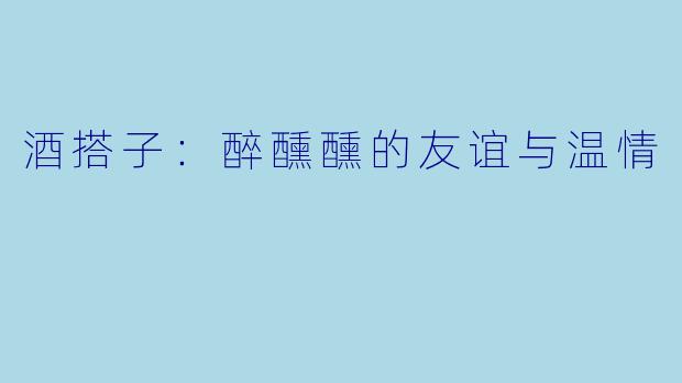 酒搭子：醉醺醺的友谊与温情