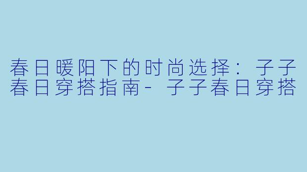 春日暖阳下的时尚选择：子子春日穿搭指南