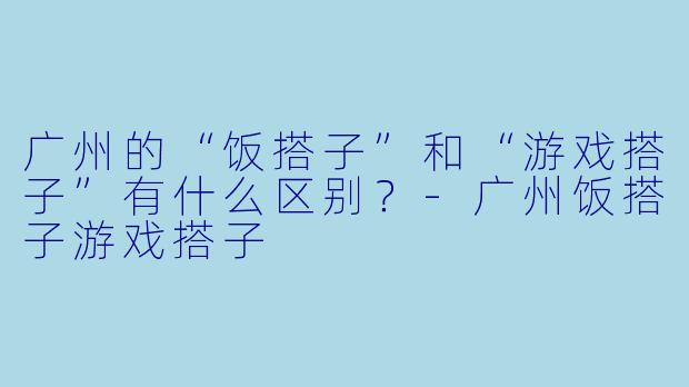 广州的“饭搭子”和“游戏搭子”有什么区别？