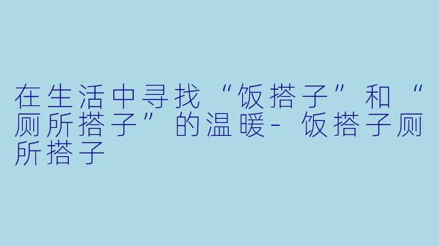 在生活中寻找“饭搭子”和“厕所搭子”的温暖-饭搭子厕所搭子