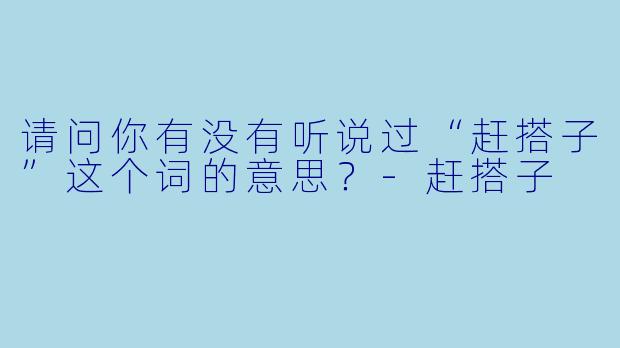 请问你有没有听说过“赶搭子”这个词的意思？