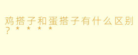 鸡搭子和蛋搭子有什么区别？****