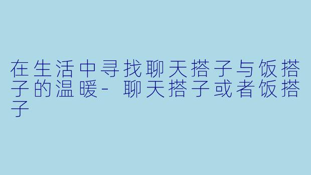 在生活中寻找聊天搭子与饭搭子的温暖-聊天搭子或者饭搭子