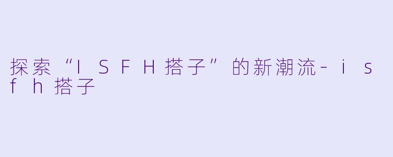 探索“ISFH搭子”的新潮流-isfh搭子