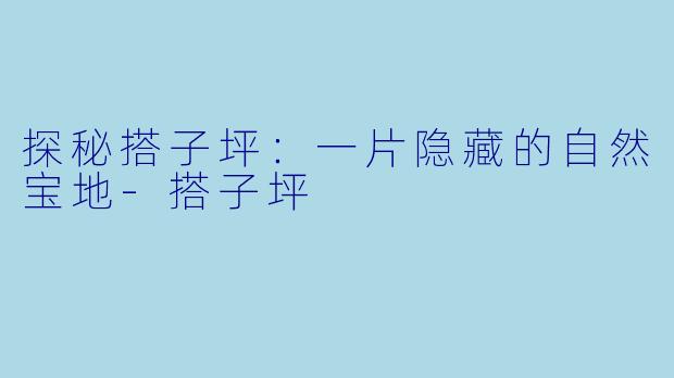 探秘搭子坪：一片隐藏的自然宝地-搭子坪