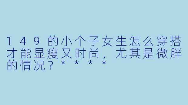 149的小个子女生怎么穿搭才能显瘦又时尚,尤其是微胖的情况?****