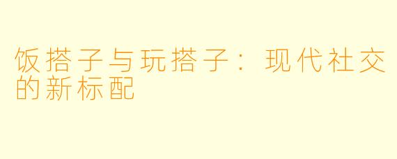 饭搭子与玩搭子：现代社交的新标配