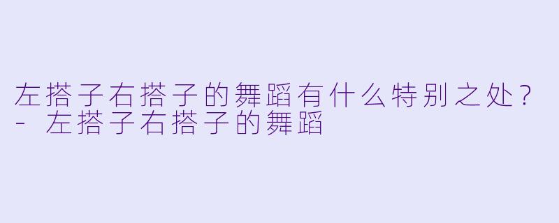 左搭子右搭子的舞蹈有什么特别之处？