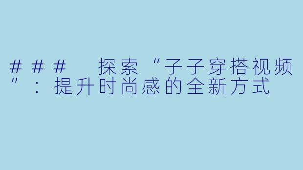 ### 探索“子子穿搭视频”:提升时尚感的全新方式
