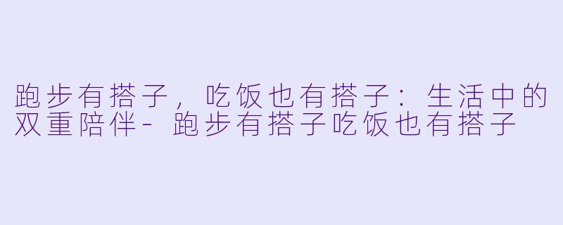 跑步有搭子，吃饭也有搭子：生活中的双重陪伴-跑步有搭子吃饭也有搭子