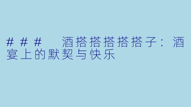 ### 酒搭搭搭搭搭子：酒宴上的默契与快乐