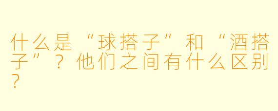 什么是“球搭子”和“酒搭子”?他们之间有什么区别?