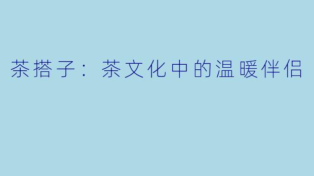 茶搭子：茶文化中的温暖伴侣