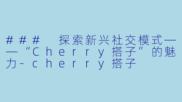 ### 探索新兴社交模式——“Cherry搭子”的魅力-cherry搭子