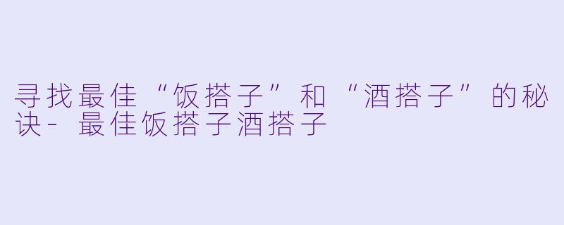 寻找最佳“饭搭子”和“酒搭子”的秘诀-最佳饭搭子酒搭子