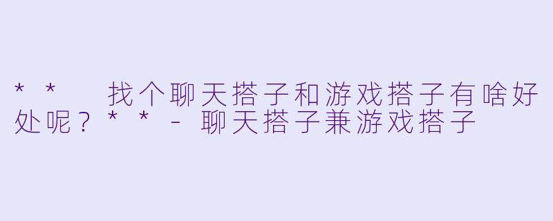 ** 找个聊天搭子和游戏搭子有啥好处呢?**