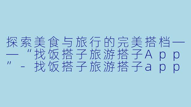 探索美食与旅行的完美搭档——“找饭搭子旅游搭子App”-找饭搭子旅游搭子app