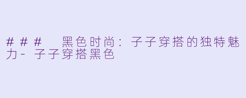 ### 黑色时尚：子子穿搭的独特魅力-子子穿搭黑色