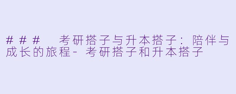 ### 考研搭子与升本搭子：陪伴与成长的旅程-考研搭子和升本搭子