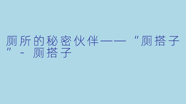 厕所的秘密伙伴——“厕搭子”-厕搭子