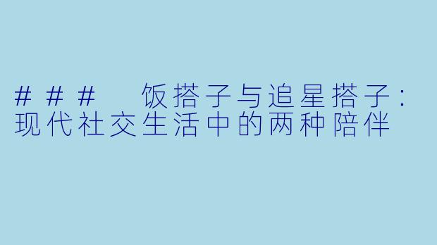 ### 饭搭子与追星搭子:现代社交生活中的两种陪伴