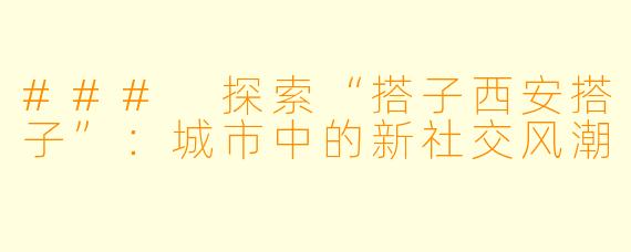 ### 探索“搭子西安搭子”：城市中的新社交风潮
