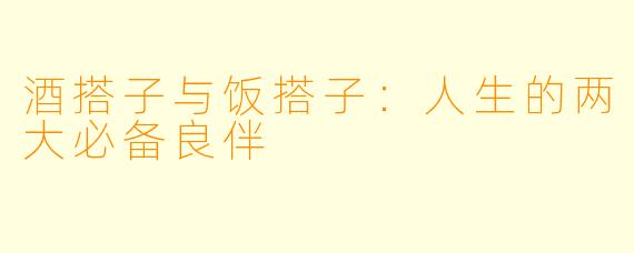 酒搭子与饭搭子：人生的两大必备良伴