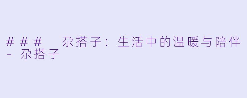 ### 尕搭子:生活中的温暖与陪伴