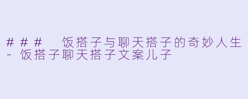 ### 饭搭子与聊天搭子的奇妙人生-饭搭子聊天搭子文案儿子