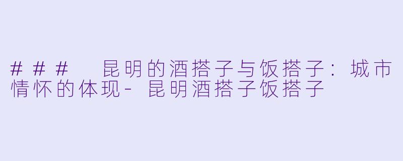 ### 昆明的酒搭子与饭搭子：城市情怀的体现-昆明酒搭子饭搭子