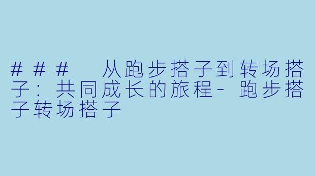 ### 从跑步搭子到转场搭子：共同成长的旅程-跑步搭子转场搭子