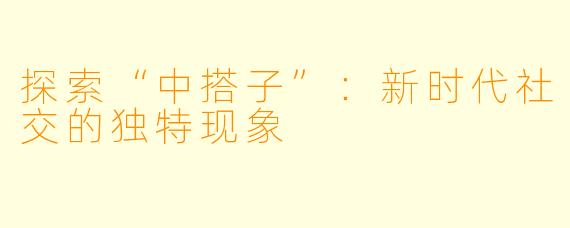 探索“中搭子”：新时代社交的独特现象