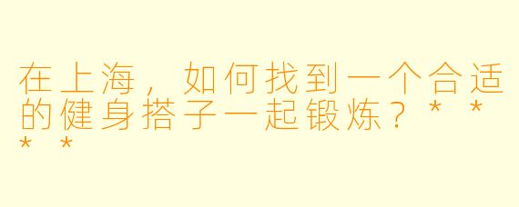 在上海，如何找到一个合适的健身搭子一起锻炼？****
