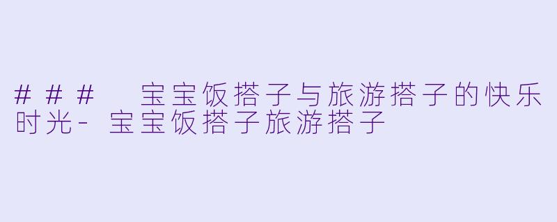 ### 宝宝饭搭子与旅游搭子的快乐时光-宝宝饭搭子旅游搭子
