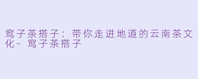 窎子茶搭子：带你走进地道的云南茶文化-窎子茶搭子