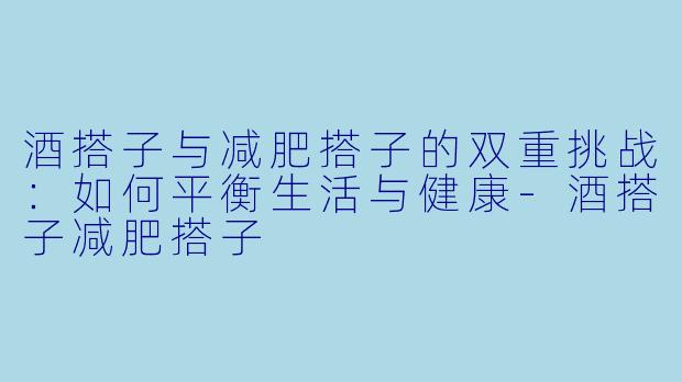 酒搭子与减肥搭子的双重挑战：如何平衡生活与健康-酒搭子减肥搭子