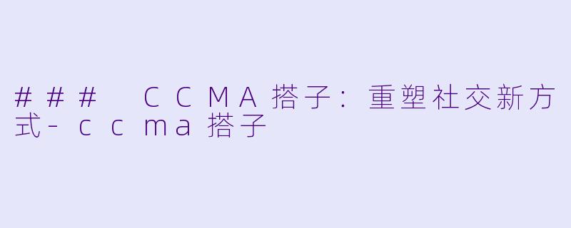 ### CCMA搭子：重塑社交新方式-ccma搭子