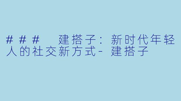 ### 建搭子：新时代年轻人的社交新方式