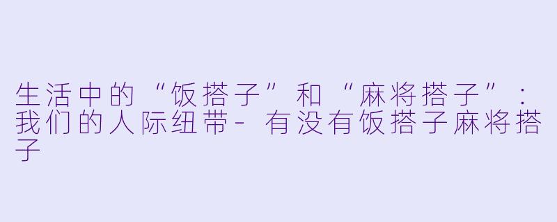 生活中的“饭搭子”和“麻将搭子”：我们的人际纽带-有没有饭搭子麻将搭子