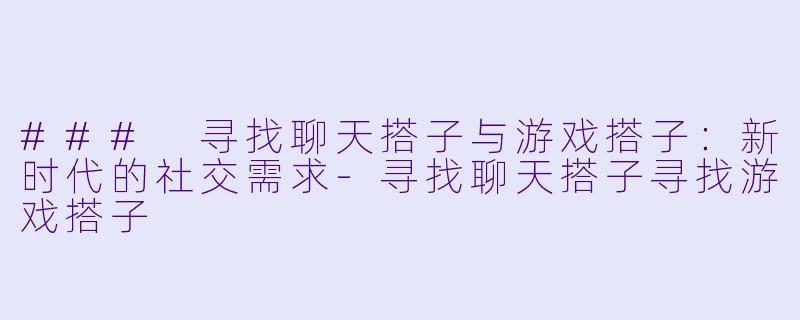 ### 寻找聊天搭子与游戏搭子:新时代的社交需求
